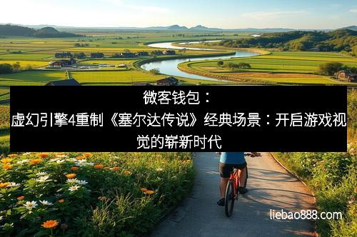 微客钱包：虚幻引擎4重制《塞尔达传说》经典场景：开启游戏视觉的崭新时代