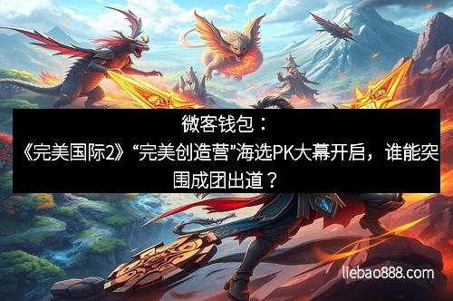微客钱包：《完美国际2》“完美创造营”海选PK大幕开启，谁能突围成团出道？