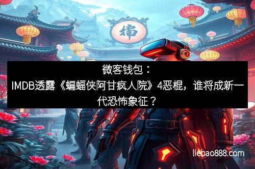 微客钱包：IMDB透露《蝙蝠侠阿甘疯人院》4恶棍，谁将成新一代恐怖象征？