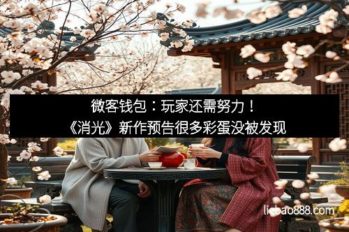 微客钱包：玩家还需努力！《消光》新作预告很多彩蛋没被发现