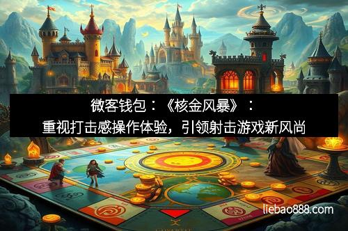 微客钱包：《核金风暴》：重视打击感操作体验，引领射击游戏新风尚